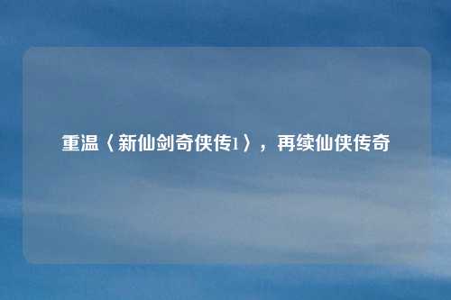 重温〈新仙剑奇侠传1〉，再续仙侠传奇