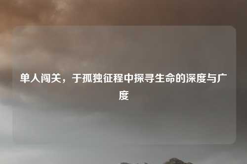 单人闯关，于孤独征程中探寻生命的深度与广度