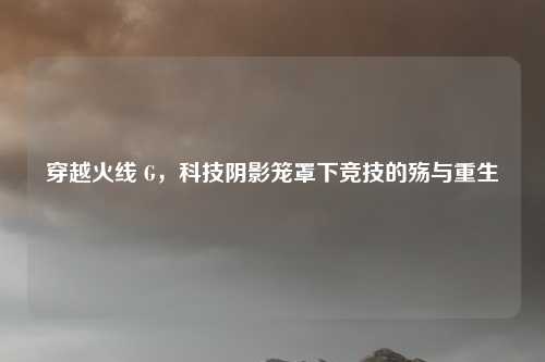 穿越火线 G，科技阴影笼罩下竞技的殇与重生