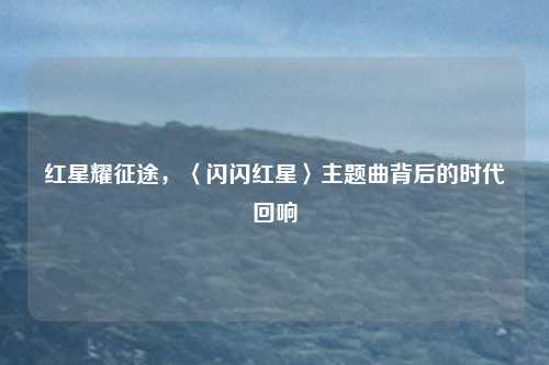 红星耀征途，〈闪闪红星〉主题曲背后的时代回响