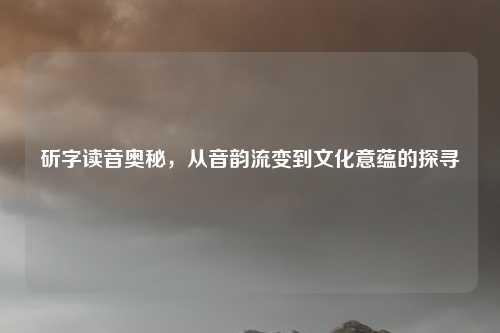 斫字读音奥秘，从音韵流变到文化意蕴的探寻