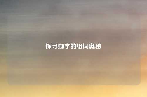 探寻蜘字的组词奥秘