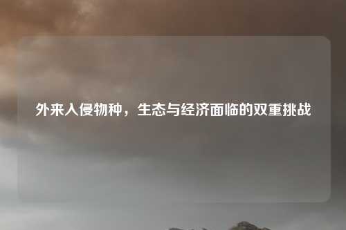 外来入侵物种，生态与经济面临的双重挑战