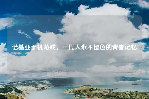 诺基亚手机游戏，一代人永不褪色的青春记忆