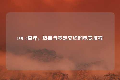 LOL 6周年，热血与梦想交织的电竞征程