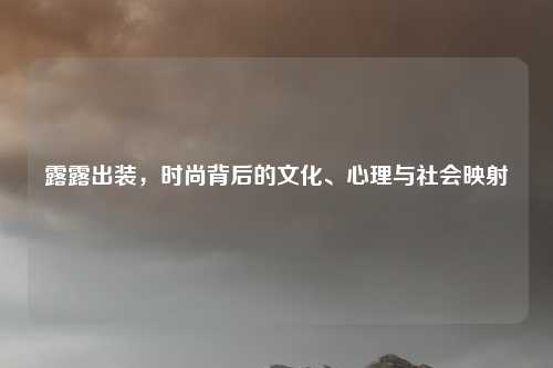 露露出装，时尚背后的文化、心理与社会映射