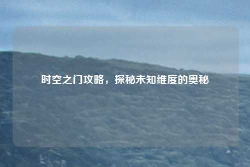 时空之门攻略，探秘未知维度的奥秘