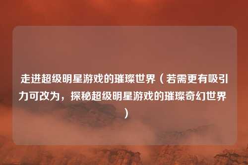 走进超级明星游戏的璀璨世界（若需更有吸引力可改为，探秘超级明星游戏的璀璨奇幻世界 ）