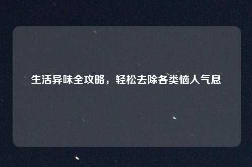 生活异味全攻略，轻松去除各类恼人气息
