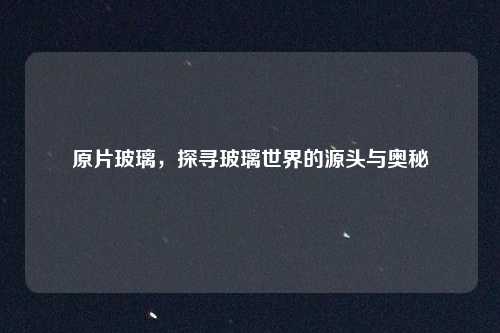 原片玻璃，探寻玻璃世界的源头与奥秘