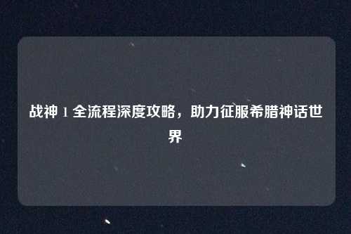 战神 1 全流程深度攻略，助力征服希腊神话世界