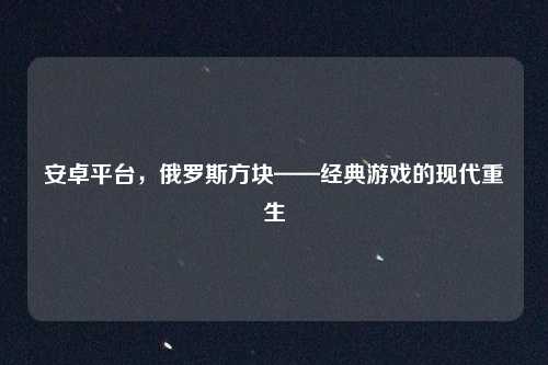 安卓平台，俄罗斯方块——经典游戏的现代重生