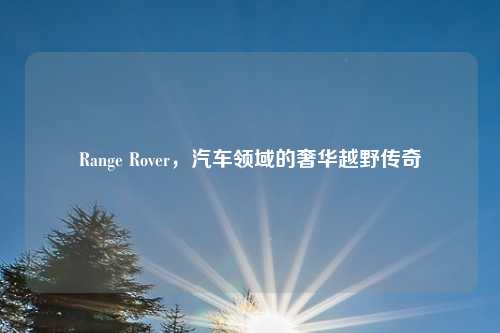 Range Rover，汽车领域的奢华越野传奇