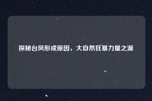探秘台风形成原因，大自然狂暴力量之源