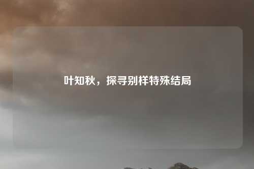 叶知秋，探寻别样特殊结局