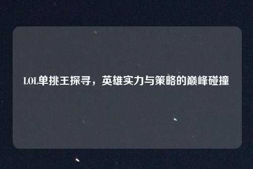 LOL单挑王探寻，英雄实力与策略的巅峰碰撞