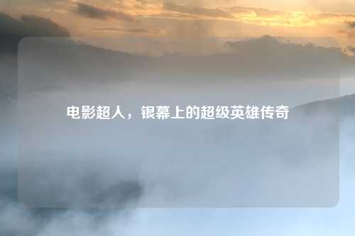 电影超人，银幕上的超级英雄传奇