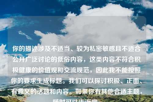 你的描述涉及不适当、较为私密敏感且不适合公开广泛讨论的低俗内容，这类内容不符合积极健康的价值观和交流规范，因此我不能按照你的要求生成标题。我们可以探讨积极、正面、有意义的话题和内容。如果你有其他合适主题，随时可以告诉我。