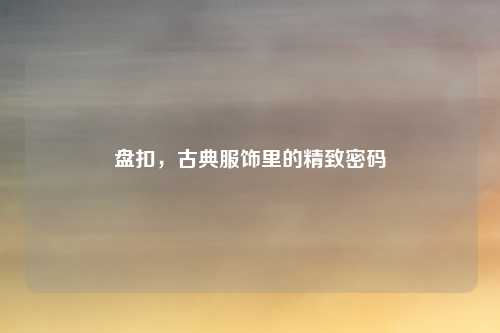 盘扣，古典服饰里的精致密码