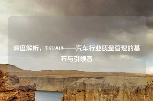 深度解析，TS16949——汽车行业质量管理的基石与引领者