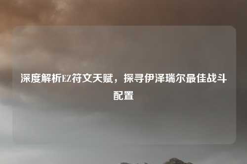 深度解析EZ符文天赋，探寻伊泽瑞尔最佳战斗配置