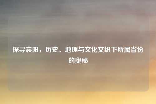 探寻襄阳，历史、地理与文化交织下所属省份的奥秘