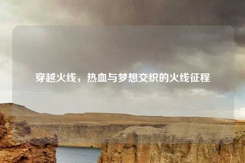 穿越火线，热血与梦想交织的火线征程