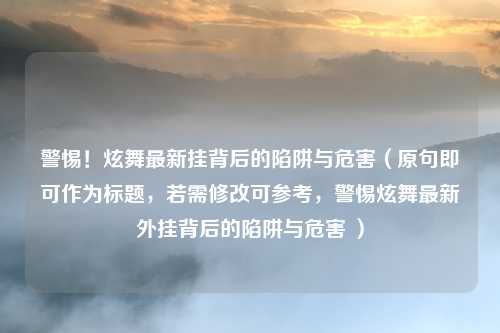 警惕！炫舞最新挂背后的陷阱与危害（原句即可作为标题，若需修改可参考，警惕炫舞最新外挂背后的陷阱与危害 ）