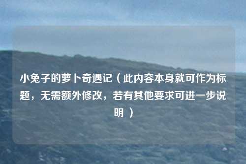 小兔子的萝卜奇遇记(此内容本身就可作为标题,无需额外修改,若有其他要求可进一步说明 )