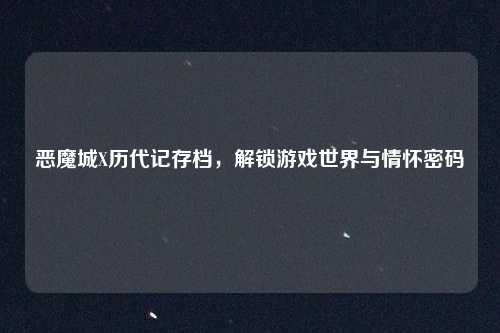 恶魔城X历代记存档，解锁游戏世界与情怀密码