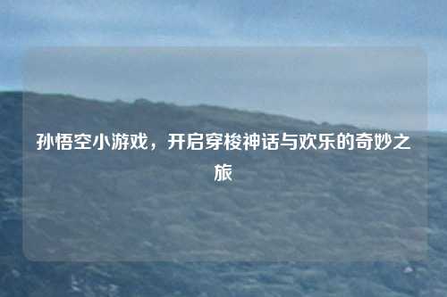 孙悟空小游戏，开启穿梭神话与欢乐的奇妙之旅
