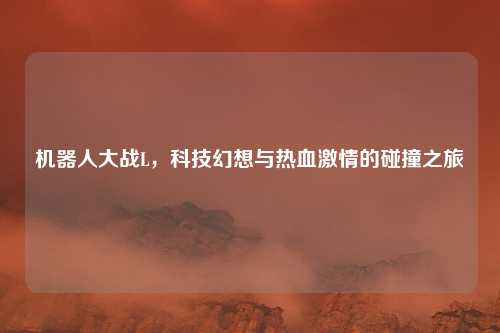 机器人大战L,科技幻想与热血激情的碰撞之旅