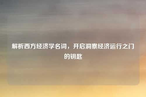 解析西方经济学名词，开启洞察经济运行之门的钥匙