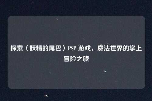 探索〈妖精的尾巴〉PSP 游戏，魔法世界的掌上冒险之旅