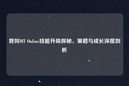 我叫MT Online技能升级探秘，策略与成长深度剖析