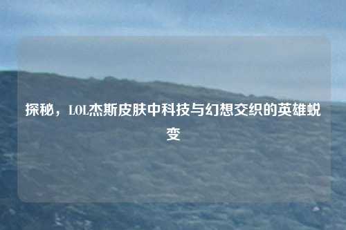 探秘,LOL杰斯皮肤中科技与幻想交织的英雄蜕变