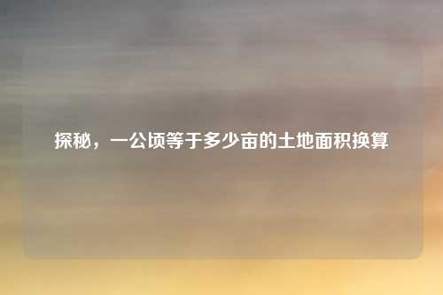 探秘，一公顷等于多少亩的土地面积换算