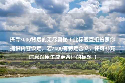 探寻ZGQQ背后的无尽奥秘（此标题直接按照你提供内容设定，若ZGQQ有特定含义，你可补充信息以便生成更合适的标题 ）