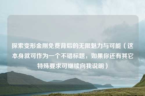 探索变形金刚免费背后的无限魅力与可能（这本身就可作为一个不错标题，如果你还有其它特殊要求可继续向我说明）