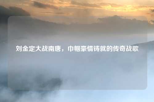 刘金定大战南唐，巾帼豪情铸就的传奇战歌