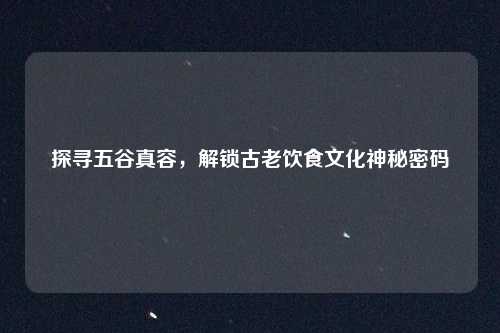 探寻五谷真容，解锁古老饮食文化神秘密码
