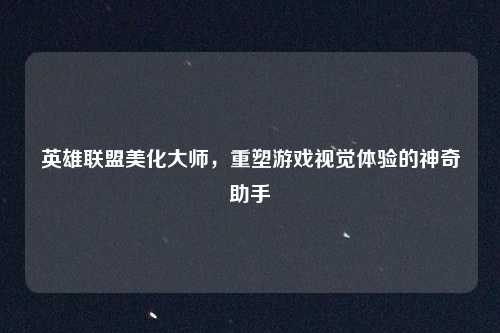 英雄联盟美化大师，重塑游戏视觉体验的神奇助手
