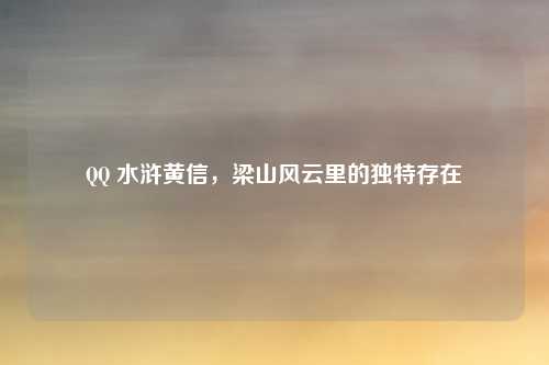 QQ 水浒黄信，梁山风云里的独特存在