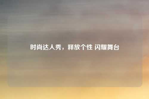 时尚达人秀，释放个性 闪耀舞台