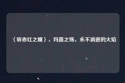 〈斩赤红之瞳〉，玛茵之殇，永不消逝的火焰