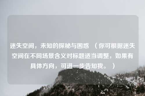 迷失空间，未知的探秘与困惑  （你可根据迷失空间在不同场景含义对标题适当调整，如果有具体方向，可进一步告知我。 ）