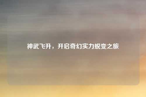 神武飞升，开启奇幻实力蜕变之旅