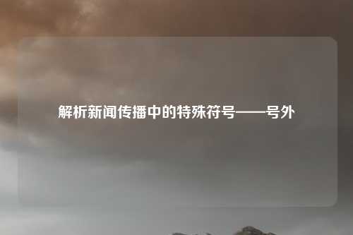 解析新闻传播中的特殊符号——号外