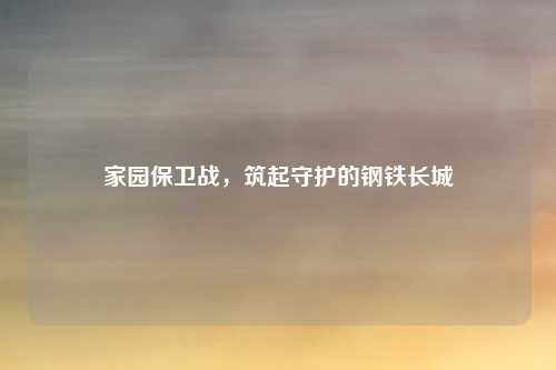 家园保卫战，筑起守护的钢铁长城