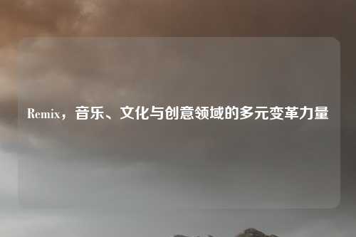 Remix，音乐、文化与创意领域的多元变革力量